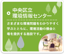 中央区立環境情報センター さまざまな環境問題をわかりやすく学ぶとともに、環境活動の機会と場を提供する施設です。